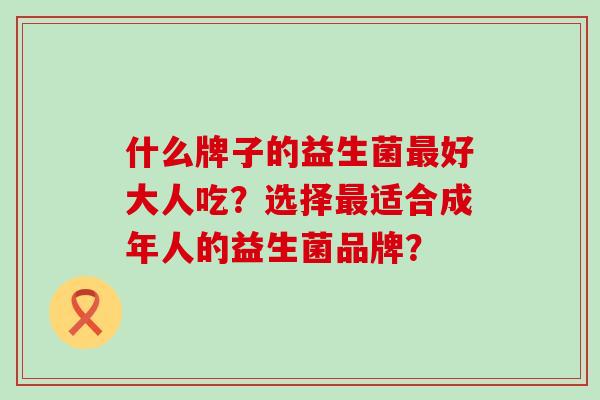 什么牌子的益生菌好大人吃？选择适合成年人的益生菌品牌？