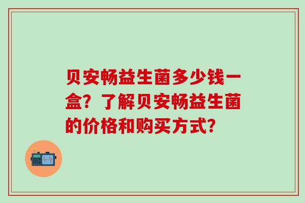 贝安畅益生菌多少钱一盒？了解贝安畅益生菌的价格和购买方式？