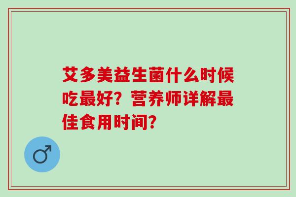 艾多美益生菌什么时候吃好？营养师详解佳食用时间？