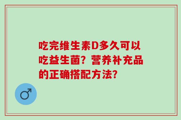 吃完维生素D多久可以吃益生菌？营养补充品的正确搭配方法？