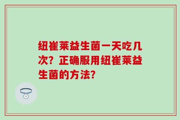 纽崔莱益生菌一天吃几次？正确服用纽崔莱益生菌的方法？