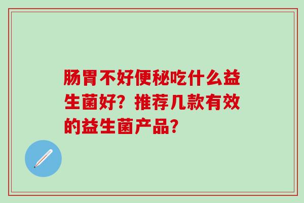 肠胃不好吃什么益生菌好？推荐几款有效的益生菌产品？