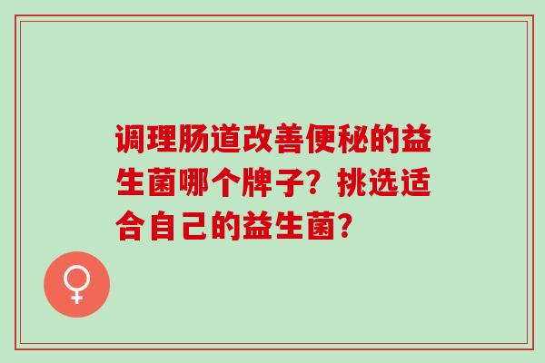 调理肠道改善的益生菌哪个牌子？挑选适合自己的益生菌？