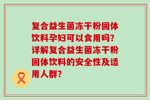复合益生菌冻干粉固体饮料孕妇可以食用吗？详解复合益生菌冻干粉固体饮料的安全性及适用人群？