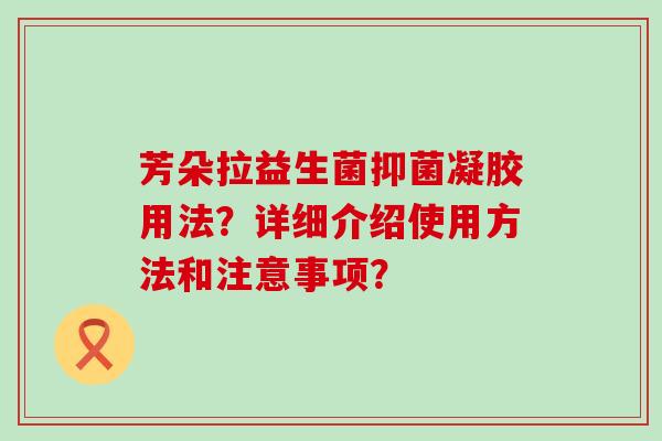 芳朵拉益生菌抑菌凝胶用法？详细介绍使用方法和注意事项？