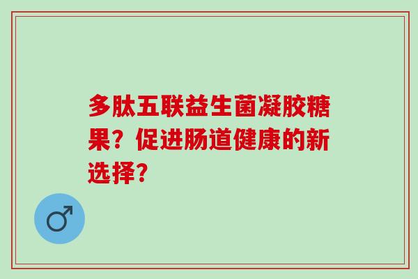 多肽五联益生菌凝胶糖果？促进肠道健康的新选择？