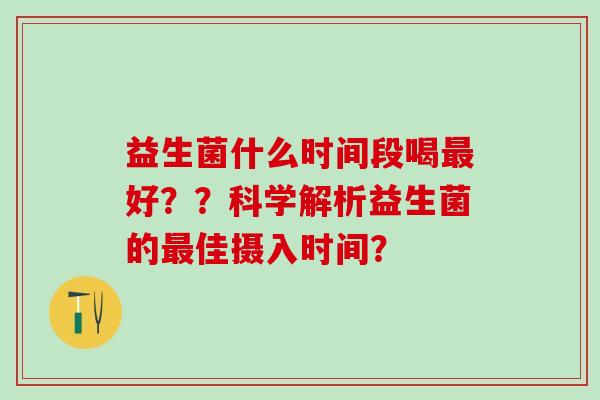 益生菌什么时间段喝好？？科学解析益生菌的佳摄入时间？