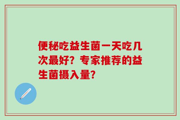 吃益生菌一天吃几次好？专家推荐的益生菌摄入量？