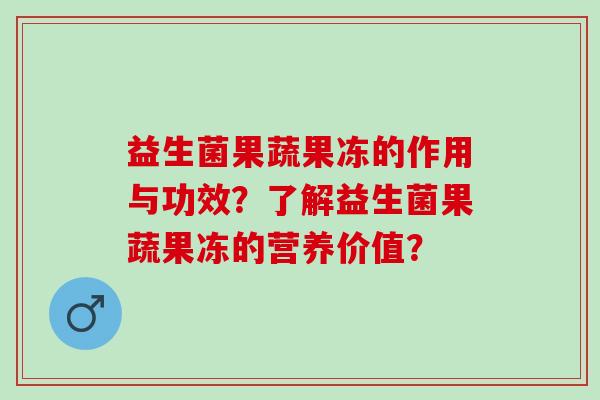 益生菌果蔬果冻的作用与功效？了解益生菌果蔬果冻的营养价值？