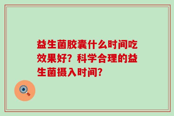 益生菌胶囊什么时间吃效果好？科学合理的益生菌摄入时间？