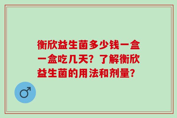 衡欣益生菌多少钱一盒一盒吃几天？了解衡欣益生菌的用法和剂量？