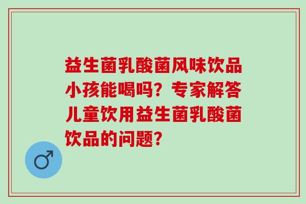 益生菌乳酸菌风味饮品小孩能喝吗？专家解答儿童饮用益生菌乳酸菌饮品的问题？