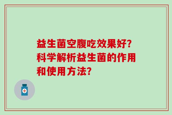 益生菌空腹吃效果好？科学解析益生菌的作用和使用方法？