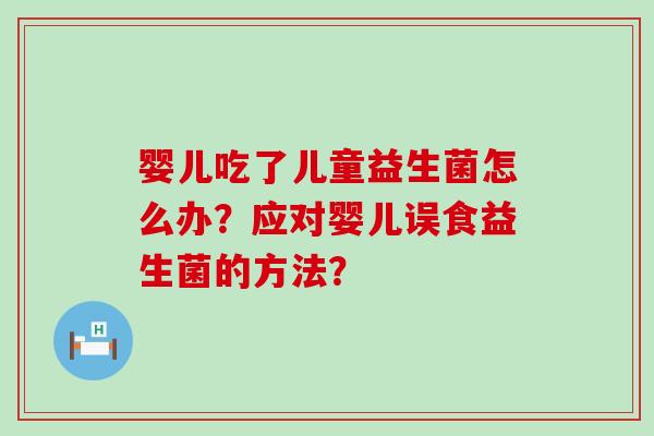 婴儿吃了儿童益生菌怎么办？应对婴儿误食益生菌的方法？