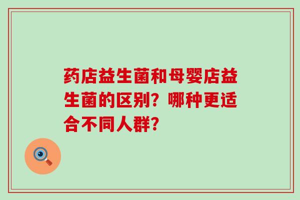 药店益生菌和母婴店益生菌的区别？哪种更适合不同人群？