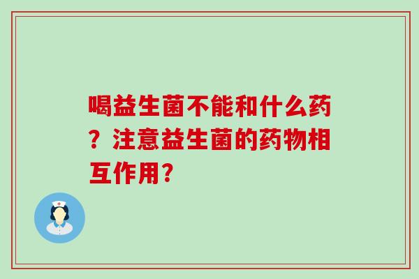 喝益生菌不能和什么药？注意益生菌的相互作用？