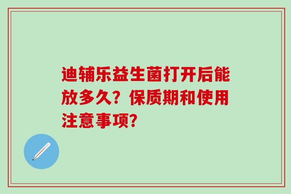 迪辅乐益生菌打开后能放多久？保质期和使用注意事项？