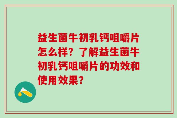 益生菌牛初乳钙咀嚼片怎么样？了解益生菌牛初乳钙咀嚼片的功效和使用效果？
