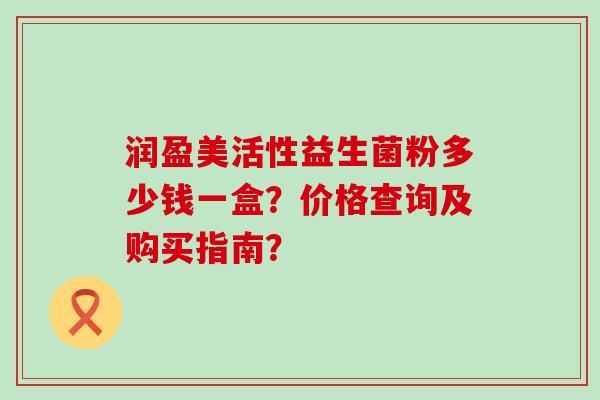 润盈美活性益生菌粉多少钱一盒？价格查询及购买指南？