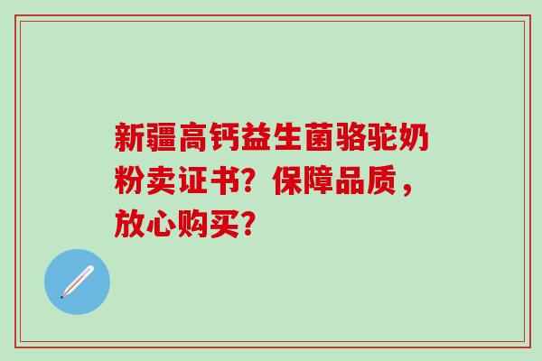 新疆高钙益生菌骆驼奶粉卖证书？保障品质，放心购买？