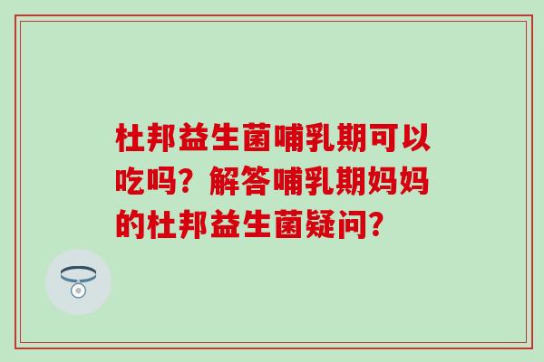 杜邦益生菌哺乳期可以吃吗？解答哺乳期妈妈的杜邦益生菌疑问？