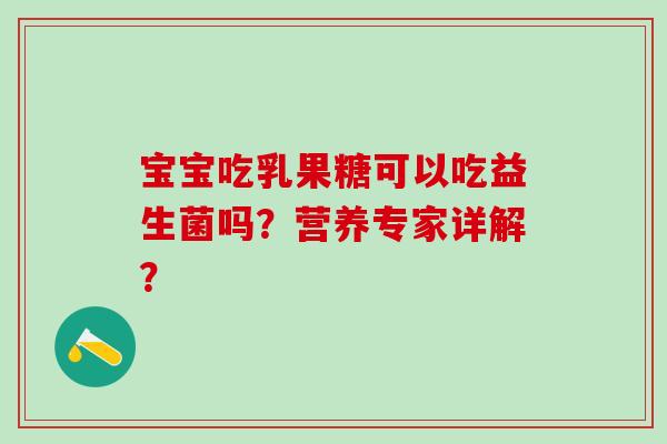 宝宝吃乳果糖可以吃益生菌吗？营养专家详解？