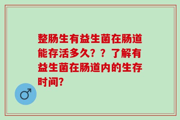整肠生有益生菌在肠道能存活多久？？了解有益生菌在肠道内的生存时间？