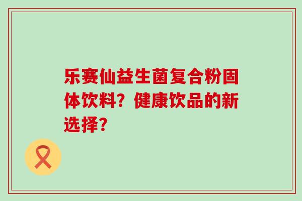 乐赛仙益生菌复合粉固体饮料？健康饮品的新选择？