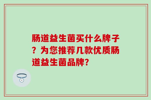 肠道益生菌买什么牌子？为您推荐几款优质肠道益生菌品牌？