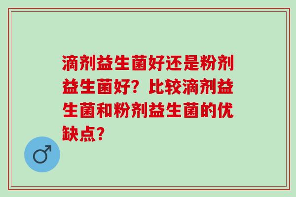 滴剂益生菌好还是粉剂益生菌好？比较滴剂益生菌和粉剂益生菌的优缺点？