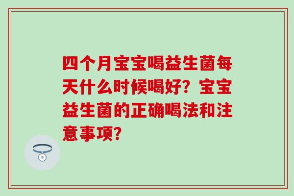 四个月宝宝喝益生菌每天什么时候喝好？宝宝益生菌的正确喝法和注意事项？