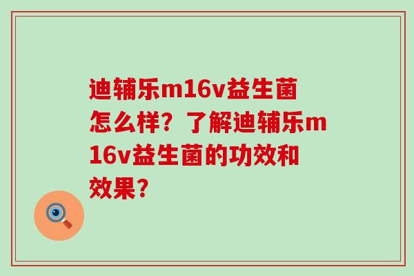 迪辅乐m16v益生菌怎么样？了解迪辅乐m16v益生菌的功效和效果？