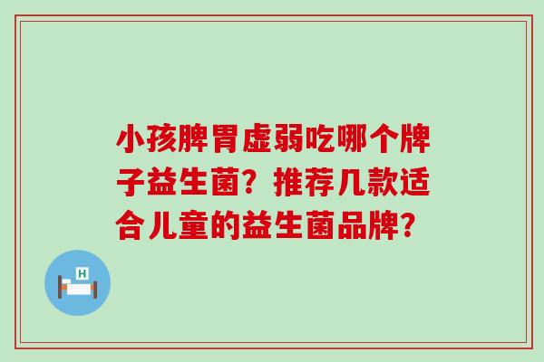 小孩脾胃虚弱吃哪个牌子益生菌？推荐几款适合儿童的益生菌品牌？