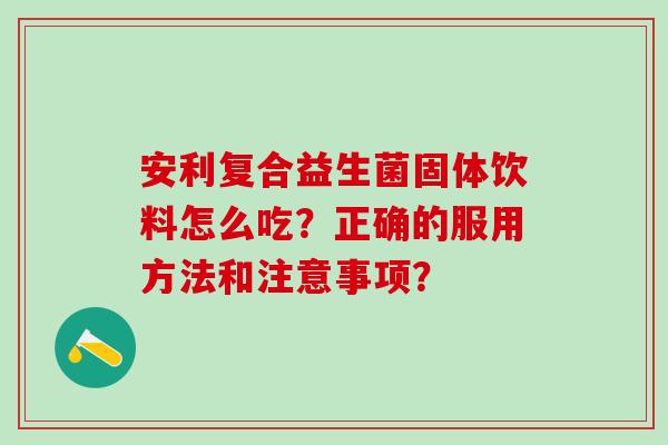 安利复合益生菌固体饮料怎么吃？正确的服用方法和注意事项？
