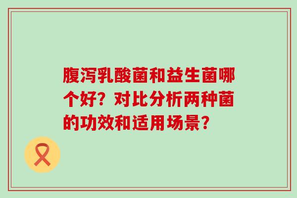 乳酸菌和益生菌哪个好？对比分析两种菌的功效和适用场景？