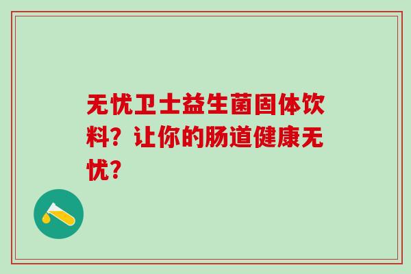 无忧卫士益生菌固体饮料？让你的肠道健康无忧？