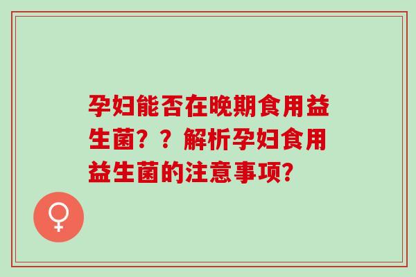 孕妇能否在晚期食用益生菌？？解析孕妇食用益生菌的注意事项？