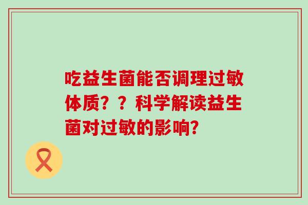 吃益生菌能否调理体质？？科学解读益生菌对的影响？