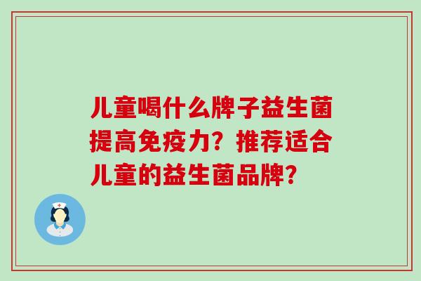 儿童喝什么牌子益生菌提高力？推荐适合儿童的益生菌品牌？