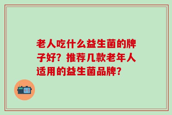 老人吃什么益生菌的牌子好？推荐几款老年人适用的益生菌品牌？