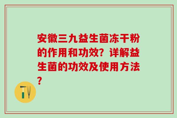 安徽三九益生菌冻干粉的作用和功效？详解益生菌的功效及使用方法？