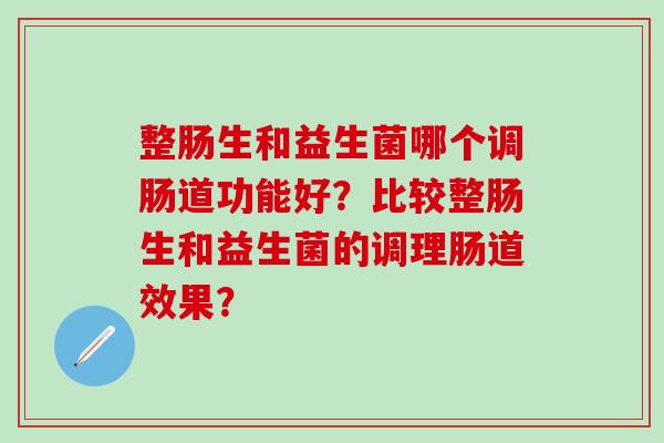 整肠生和益生菌哪个调肠道功能好？比较整肠生和益生菌的调理肠道效果？