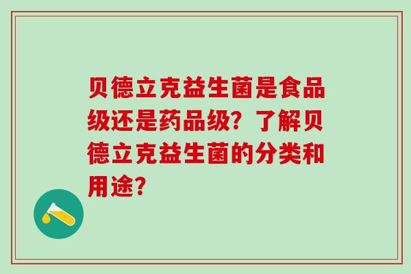 贝德立克益生菌是食品级还是药品级？了解贝德立克益生菌的分类和用途？