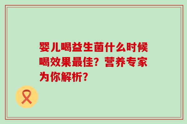 婴儿喝益生菌什么时候喝效果佳？营养专家为你解析？