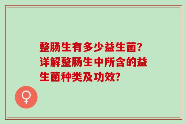 整肠生有多少益生菌？详解整肠生中所含的益生菌种类及功效？