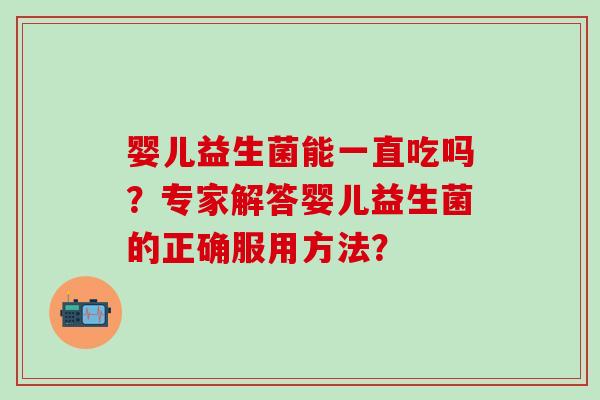 婴儿益生菌能一直吃吗？专家解答婴儿益生菌的正确服用方法？
