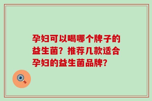 孕妇可以喝哪个牌子的益生菌？推荐几款适合孕妇的益生菌品牌？