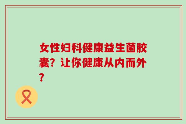 女性健康益生菌胶囊？让你健康从内而外？