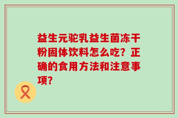 益生元驼乳益生菌冻干粉固体饮料怎么吃？正确的食用方法和注意事项？