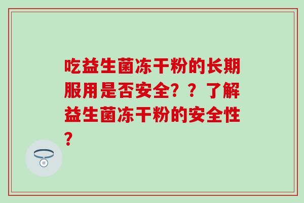 吃益生菌冻干粉的长期服用是否安全？？了解益生菌冻干粉的安全性？